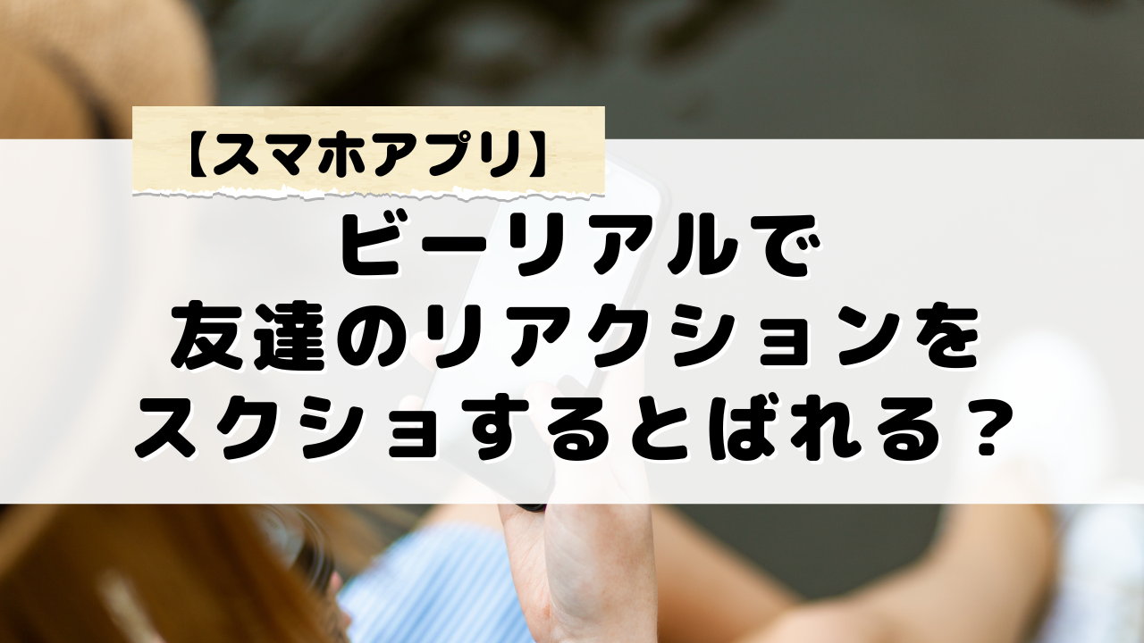ビーリアルで友達のリアクションをスクショするのはバレない？